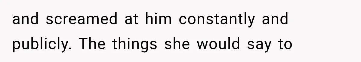 and screamed at him constantly and publicly. The things she would say to
