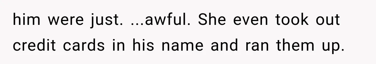 him were just. ...awful. She even took out credit cards in his name and ran them up.
