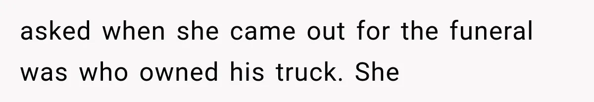 asked when she came out for the funeral was who owned his truck. She