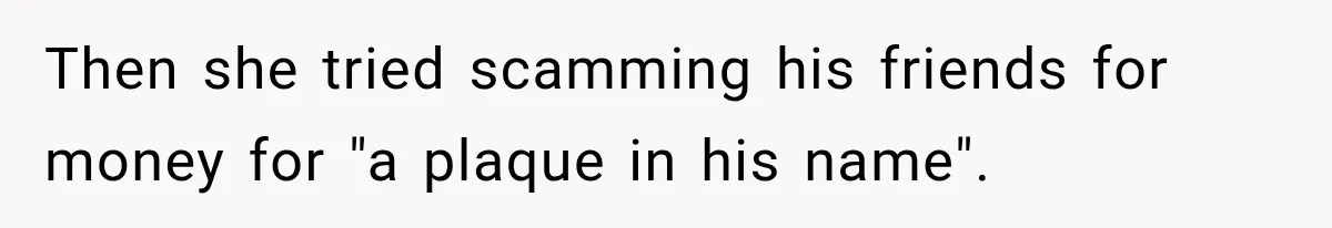 Then she tried scamming his friends for money for "a plaque in his name".