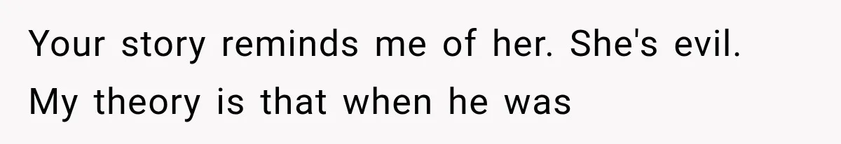 Your story reminds me of her. She's evil. My theory is that when he was