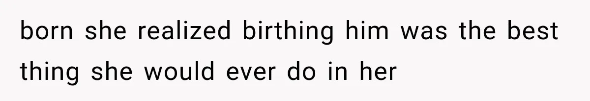 born she realized birthing him was the best thing she would ever do in her