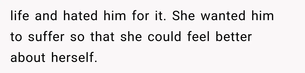 life and hated him for it. She wanted him to suffer so that she could feel better about herself.