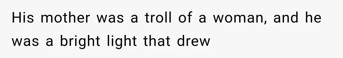 His mother was a troll of a woman, and he was a bright light that drew