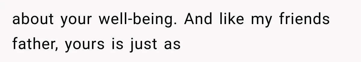 about your well-being. And like my friends father, yours is just as