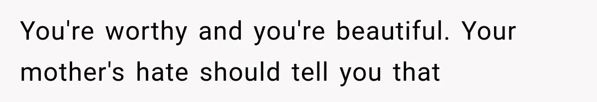 You're worthy and you're beautiful. Your mother's hate should tell you that