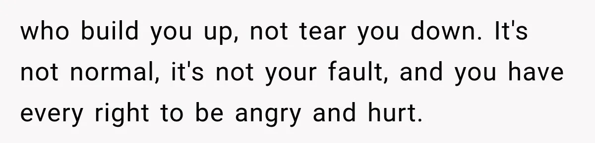 who build you up, not tear you down. It's not normal, it's not your fault, and you have every right to be angry and hurt.
