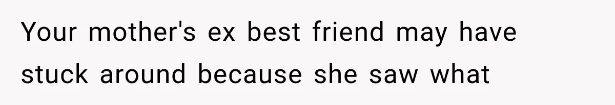 Your mother's ex best friend may have stuck around because she saw what