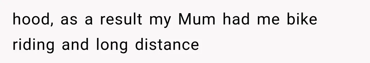 hood, as a result my Mum had me bike riding and long distance