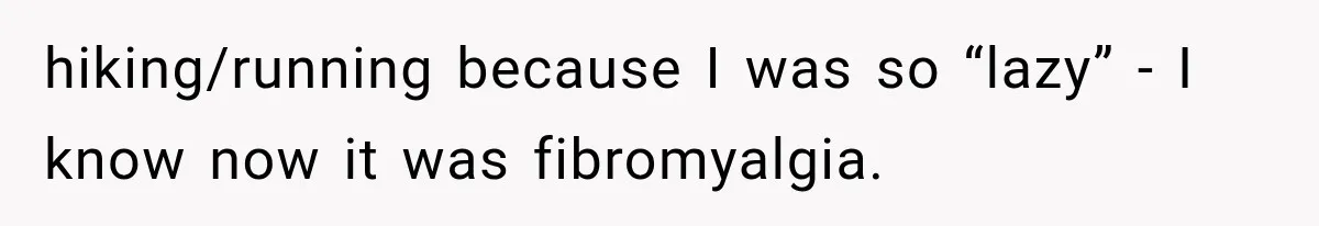 hiking/running because I was so “lazy” - I know now it was fibromyalgia.