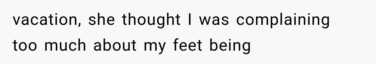 vacation, she thought I was complaining too much about my feet being