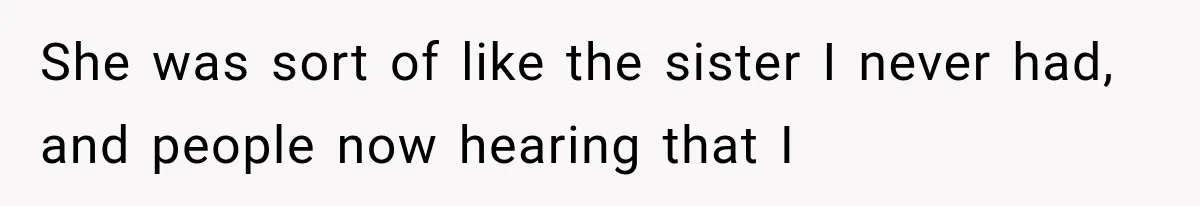 She was sort of like the sister I never had, and people now hearing that I