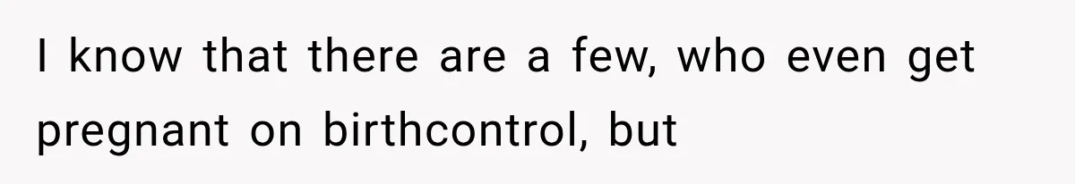 I know that there are a few, who even get pregnant on birthcontrol, but