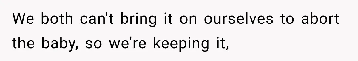 We both can't bring it on ourselves to abort the baby, so we're keeping it,
