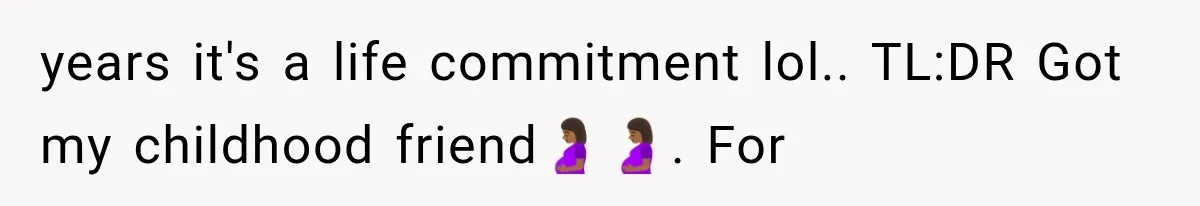 years it's a life commitment lol.. TL:DR Got my childhood friend🤰🏾🤰🏾. For