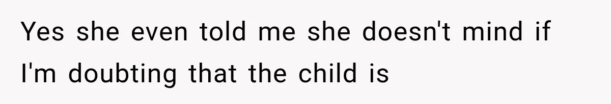 Yes she even told me she doesn't mind if I'm doubting that the child is