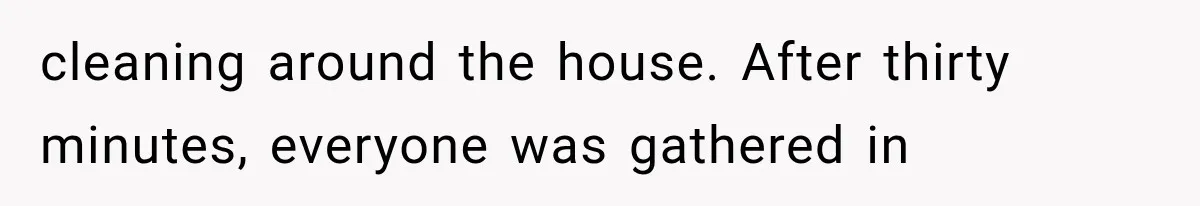 cleaning around the house. After thirty minutes, everyone was gathered in