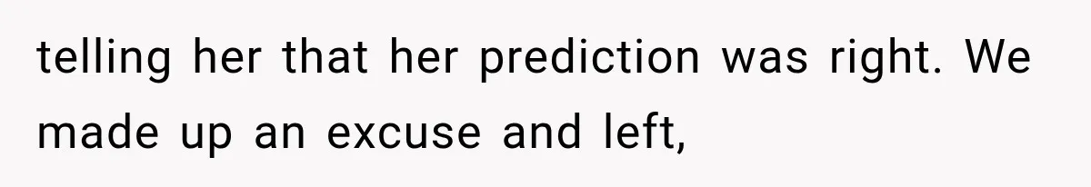 telling her that her prediction was right. We made up an excuse and left,
