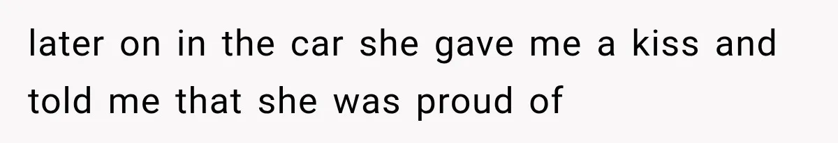 later on in the car she gave me a kiss and told me that she was proud of