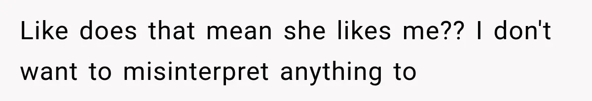 Like does that mean she likes me?? I don't want to misinterpret anything to