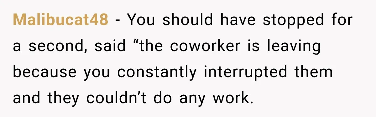 Coworker Keeps Interrupting Him at His Desk, So He Brings Out the Clickiest Keyboard Possible Malibucat48 − You should have stopped for a second, said “the coworker is leaving because you constantly interrupted them and they couldn’t do any work.