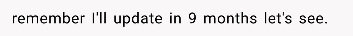 remember I'll update in 9 months let's see.