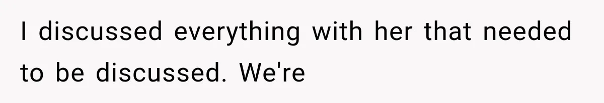 I discussed everything with her that needed to be discussed. We're