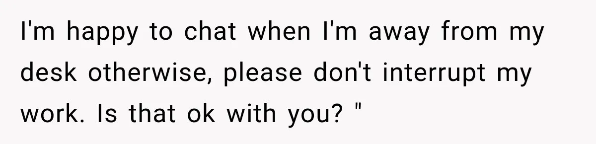 Coworker Keeps Interrupting Him at His Desk, So He Brings Out the Clickiest Keyboard Possible I'm happy to chat when I'm away from my desk otherwise, please don't interrupt my work. Is that ok with you? "