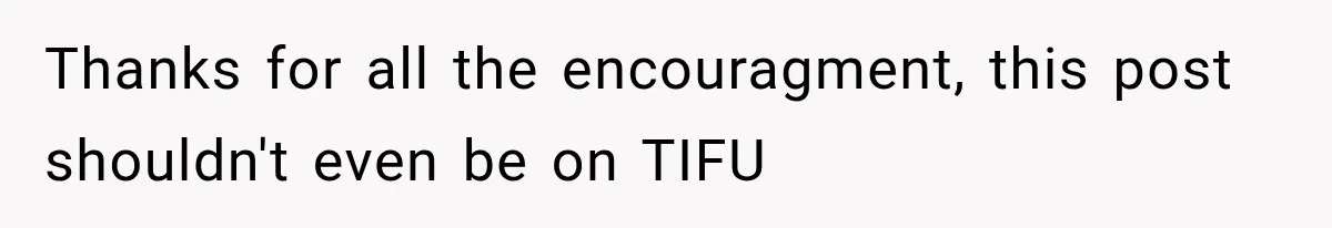 Thanks for all the encouragment, this post shouldn't even be on TIFU