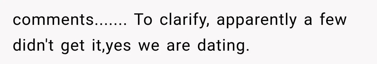 comments....... To clarify, apparently a few didn't get it,yes we are dating.