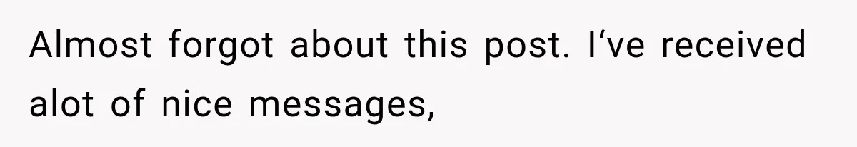Almost forgot about this post. I‘ve received alot of nice messages,