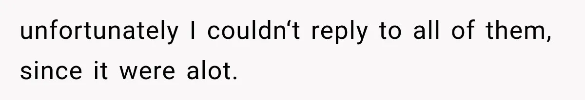 unfortunately I couldn‘t reply to all of them, since it were alot.