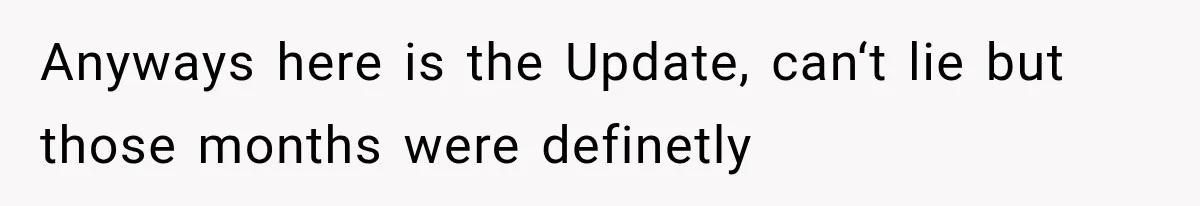Anyways here is the Update, can‘t lie but those months were definetly