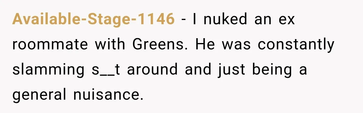Coworker Keeps Interrupting Him at His Desk, So He Brings Out the Clickiest Keyboard Possible Available-Stage-1146 − I nuked an ex roommate with Greens. He was constantly slamming s__t around and just being a general nuisance.