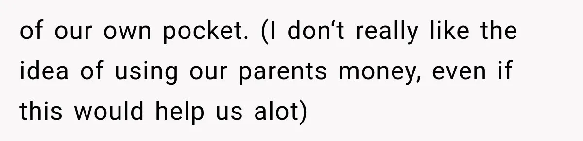 of our own pocket. (I don‘t really like the idea of using our parents money, even if this would help us alot)