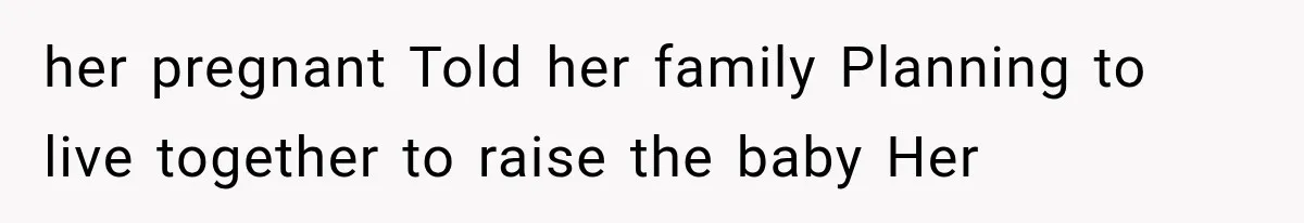 her pregnant Told her family Planning to live together to raise the baby Her