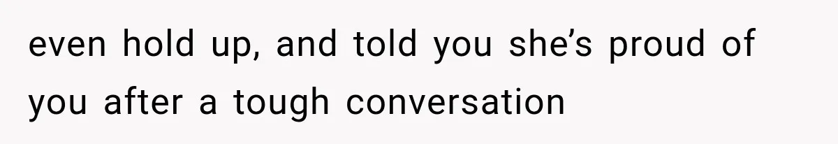 even hold up, and told you she’s proud of you after a tough conversation