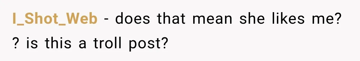 I_Shot_Web − does that mean she likes me? ? is this a troll post?