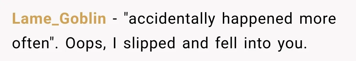 Lame_Goblin − "accidentally happened more often". Oops, I slipped and fell into you.