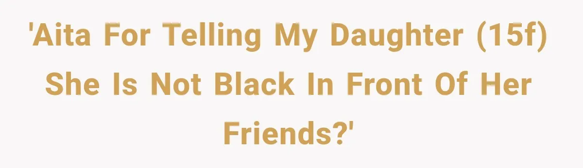 'AITA for telling my daughter (15F) she is not black in front of her friends?'