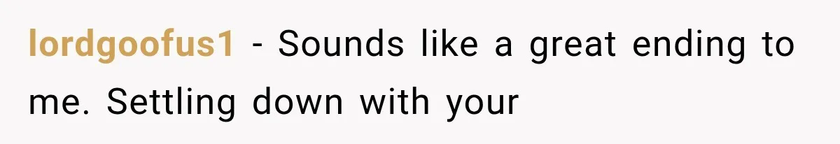 lordgoofus1 − Sounds like a great ending to me. Settling down with your