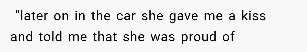 ​ "later on in the car she gave me a kiss and told me that she was proud of