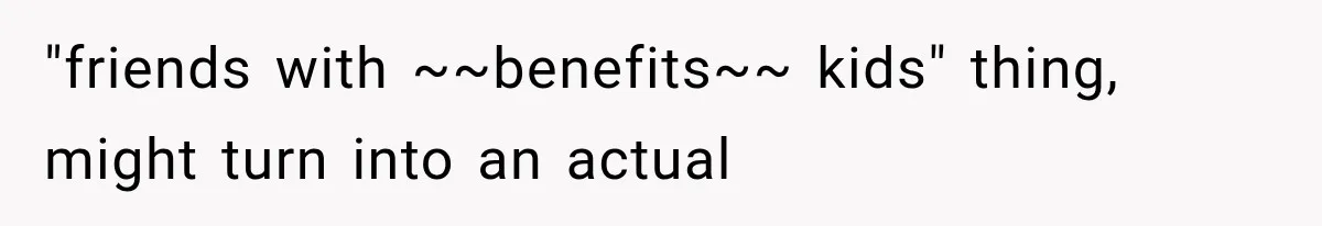 "friends with ~~benefits~~ kids" thing, might turn into an actual