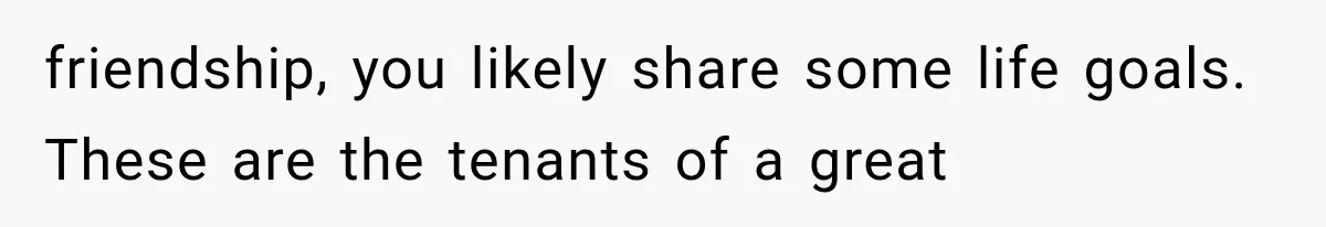 friendship, you likely share some life goals. These are the tenants of a great
