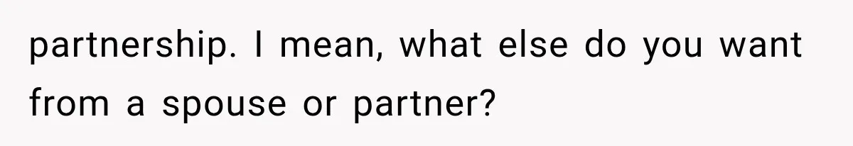 partnership. I mean, what else do you want from a spouse or partner?