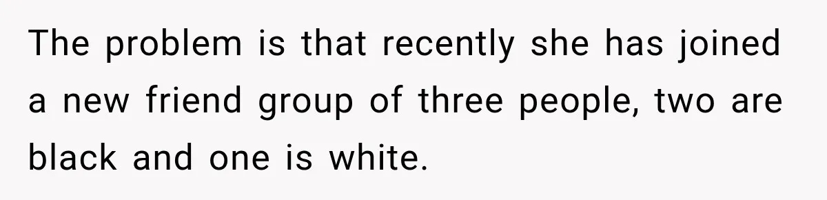 The problem is that recently she has joined a new friend group of three people, two are black and one is white.