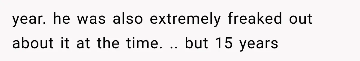 year. he was also extremely freaked out about it at the time. .. but 15 years