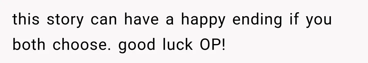 this story can have a happy ending if you both choose. good luck OP!