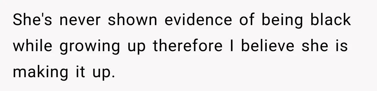 She's never shown evidence of being black while growing up therefore I believe she is making it up.