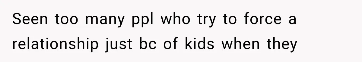 Seen too many ppl who try to force a relationship just bc of kids when they
